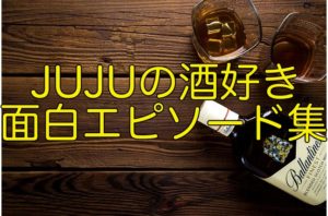 JUJUの酒好きエピソード